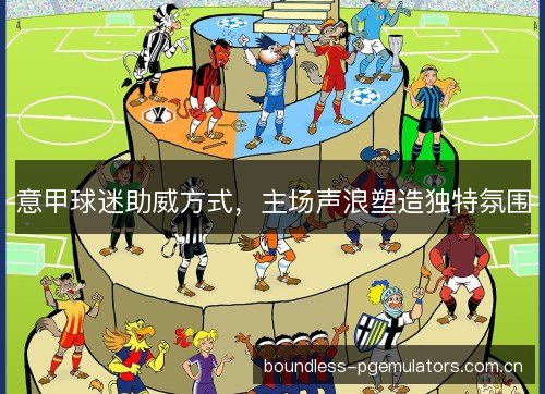 意甲球迷助威方式，主场声浪塑造独特氛围