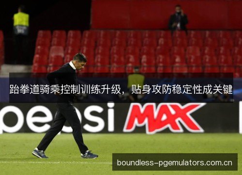 跆拳道骑乘控制训练升级，贴身攻防稳定性成关键